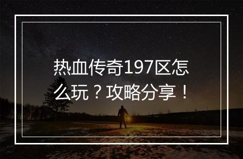 热血传奇197区怎么玩？攻略分享！