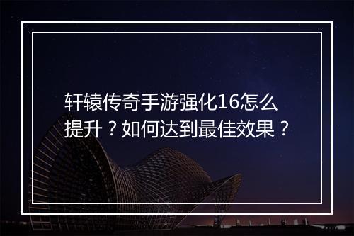 轩辕传奇手游强化16怎么提升？如何达到最佳效果？