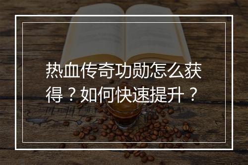 热血传奇功勋怎么获得？如何快速提升？