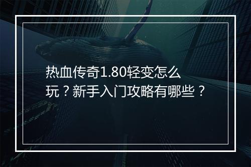 热血传奇1.80轻变怎么玩？新手入门攻略有哪些？