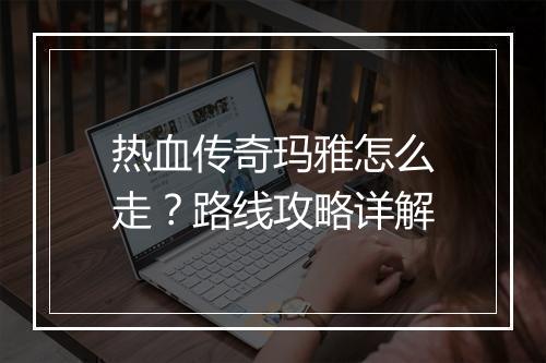 热血传奇玛雅怎么走？路线攻略详解