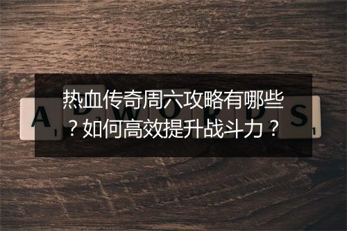 热血传奇周六攻略有哪些？如何高效提升战斗力？