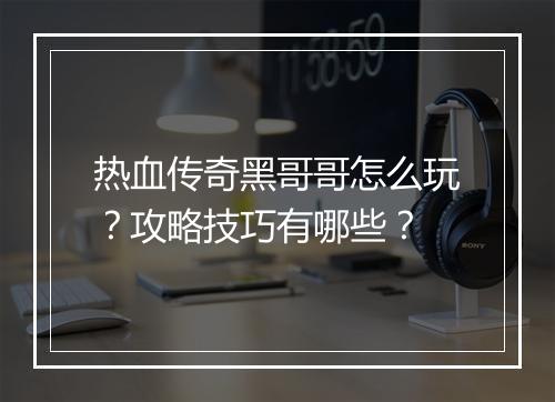 热血传奇黑哥哥怎么玩？攻略技巧有哪些？