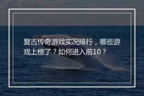 复古传奇游戏实况排行，哪些游戏上榜了？如何进入前10？