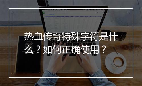 热血传奇特殊字符是什么？如何正确使用？