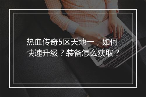 热血传奇5区天地一，如何快速升级？装备怎么获取？