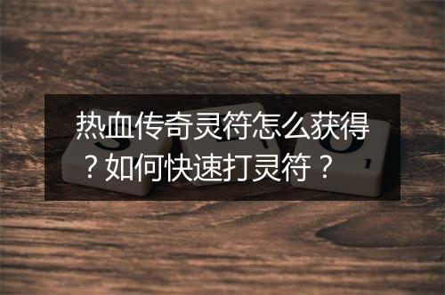 热血传奇灵符怎么获得？如何快速打灵符？
