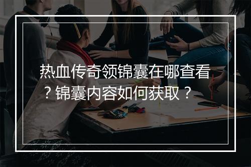 热血传奇领锦囊在哪查看？锦囊内容如何获取？