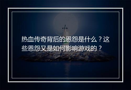 热血传奇背后的恩怨是什么？这些恩怨又是如何影响游戏的？