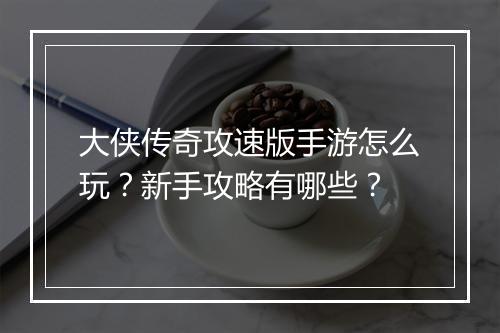 大侠传奇攻速版手游怎么玩？新手攻略有哪些？