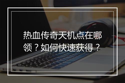 热血传奇天机点在哪领？如何快速获得？