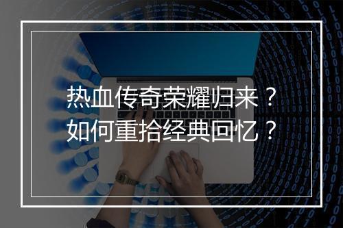 热血传奇荣耀归来？如何重拾经典回忆？