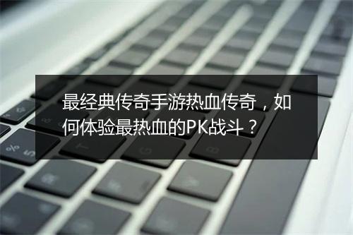 最经典传奇手游热血传奇，如何体验最热血的PK战斗？