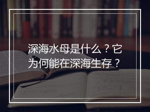深海水母是什么？它为何能在深海生存？