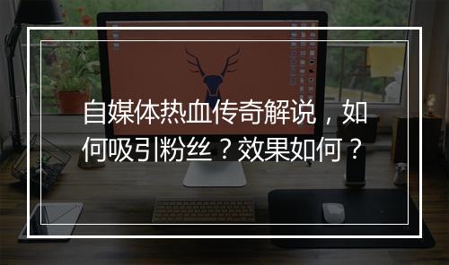 自媒体热血传奇解说，如何吸引粉丝？效果如何？