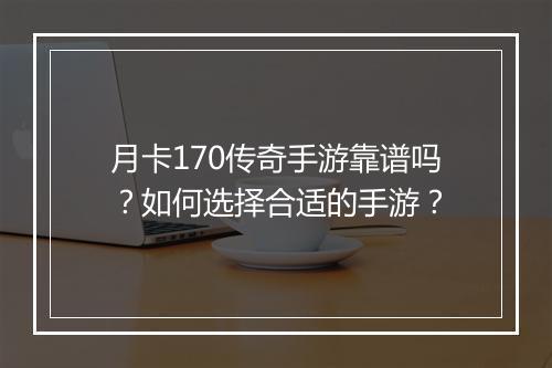 月卡170传奇手游靠谱吗？如何选择合适的手游？
