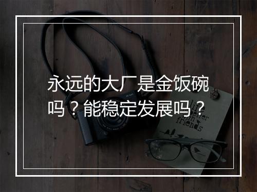 永远的大厂是金饭碗吗？能稳定发展吗？