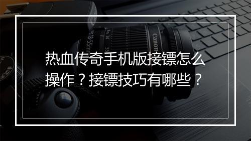热血传奇手机版接镖怎么操作？接镖技巧有哪些？
