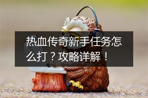 热血传奇新手任务怎么打？攻略详解！