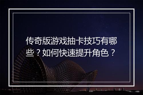 传奇版游戏抽卡技巧有哪些？如何快速提升角色？