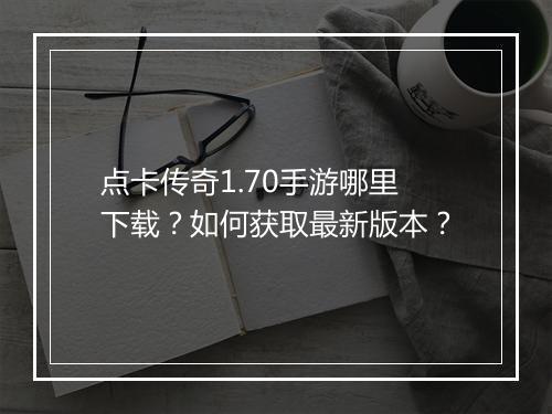 点卡传奇1.70手游哪里下载？如何获取最新版本？