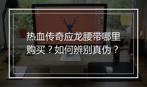 热血传奇应龙腰带哪里购买？如何辨别真伪？