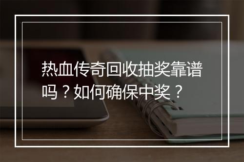 热血传奇回收抽奖靠谱吗？如何确保中奖？