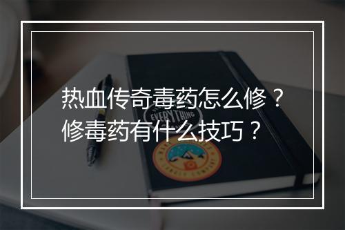 热血传奇毒药怎么修？修毒药有什么技巧？