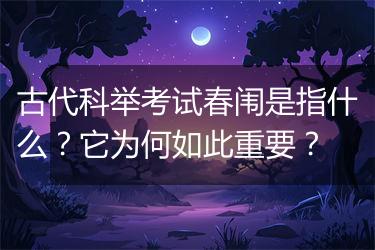 古代科举考试春闱是指什么？它为何如此重要？