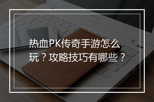 热血PK传奇手游怎么玩？攻略技巧有哪些？