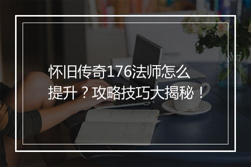 怀旧传奇176法师怎么提升？攻略技巧大揭秘！