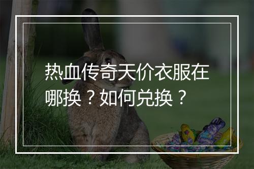 热血传奇天价衣服在哪换？如何兑换？