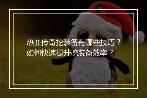 热血传奇挖装备有哪些技巧？如何快速提升挖装备效率？