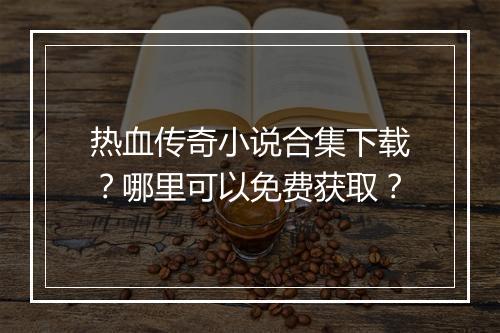 热血传奇小说合集下载？哪里可以免费获取？