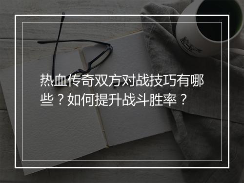 热血传奇双方对战技巧有哪些？如何提升战斗胜率？