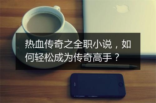 热血传奇之全职小说，如何轻松成为传奇高手？