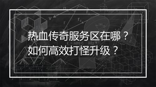热血传奇服务区在哪？如何高效打怪升级？