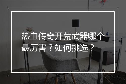 热血传奇开荒武器哪个最厉害？如何挑选？