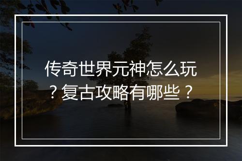 传奇世界元神怎么玩？复古攻略有哪些？