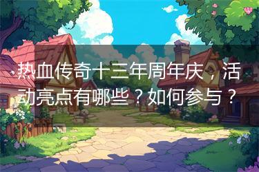 热血传奇十三年周年庆，活动亮点有哪些？如何参与？