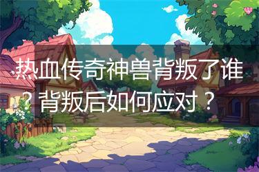 热血传奇神兽背叛了谁？背叛后如何应对？