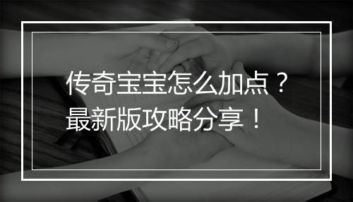 传奇宝宝怎么加点？最新版攻略分享！