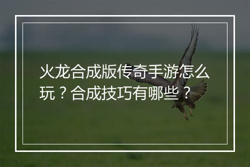火龙合成版传奇手游怎么玩？合成技巧有哪些？