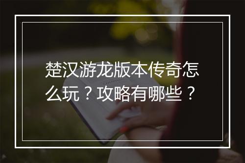楚汉游龙版本传奇怎么玩？攻略有哪些？
