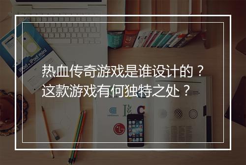 热血传奇游戏是谁设计的？这款游戏有何独特之处？