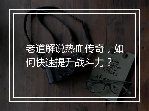 老道解说热血传奇，如何快速提升战斗力？