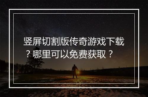 竖屏切割版传奇游戏下载？哪里可以免费获取？