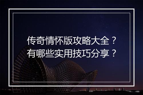 传奇情怀版攻略大全？有哪些实用技巧分享？