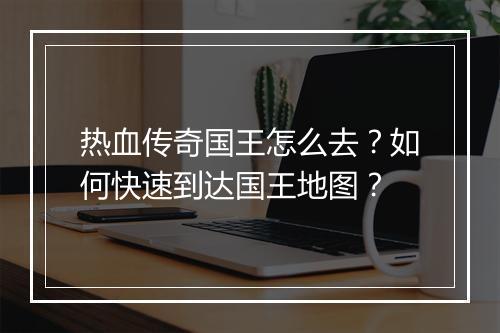 热血传奇国王怎么去？如何快速到达国王地图？