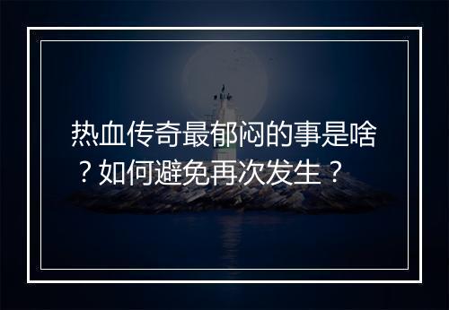 热血传奇最郁闷的事是啥？如何避免再次发生？